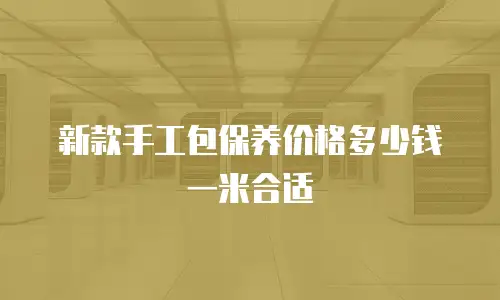新款手工包保养价格多少钱一米合适