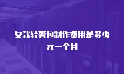 女款轻奢包制作费用是多少元一个月