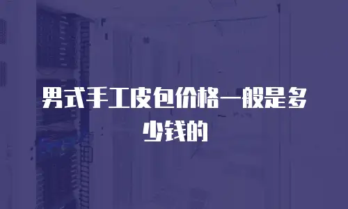 男式手工皮包价格一般是多少钱的
