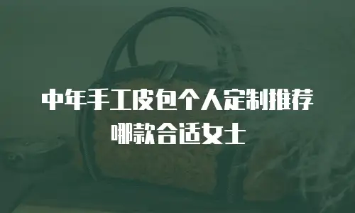 中年手工皮包个人定制推荐哪款合适女士