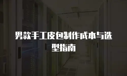 男款手工皮包制作成本与选型指南
