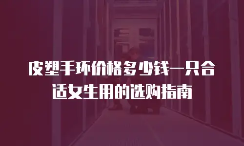 皮塑手环价格多少钱一只合适女生用的选购指南