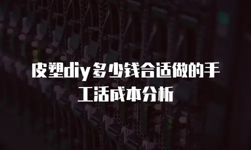 皮塑diy多少钱合适做的手工活成本分析