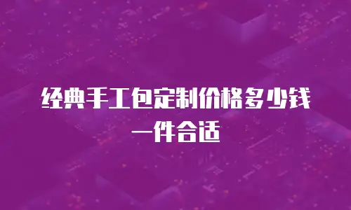 经典手工包定制价格多少钱一件合适