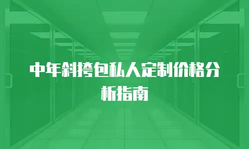 中年斜挎包私人定制价格分析指南