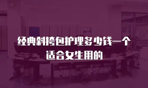 经典斜挎包护理多少钱一个适合女生用的