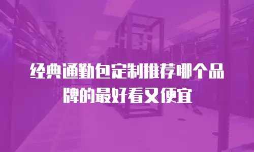 经典通勤包定制推荐哪个品牌的最好看又便宜