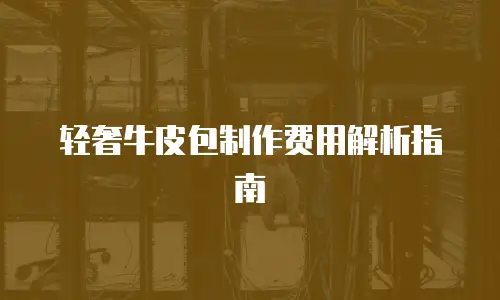 轻奢牛皮包制作费用解析指南