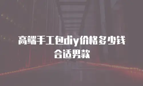 高端手工包diy价格多少钱合适男款