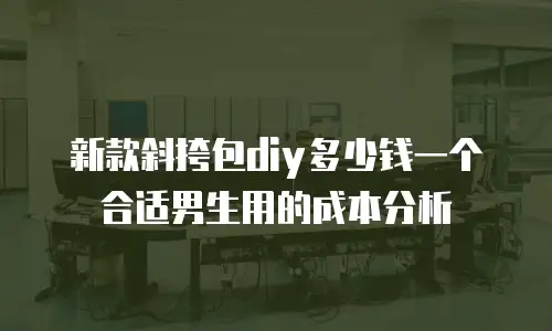 新款斜挎包diy多少钱一个合适男生用的成本分析