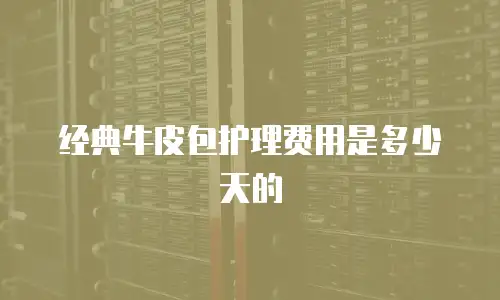 经典牛皮包护理费用是多少天的