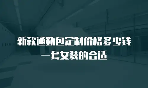 新款通勤包定制价格多少钱一套女装的合适