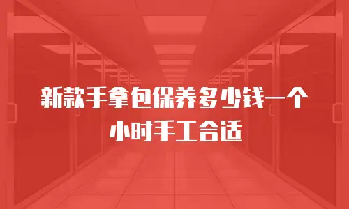 新款手拿包保养多少钱一个小时手工合适