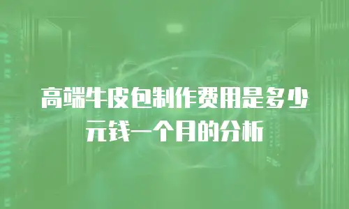 高端牛皮包制作费用是多少元钱一个月的分析