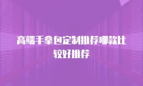 高端手拿包定制推荐哪款比较好推荐