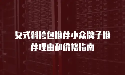 女式斜挎包推荐小众牌子推荐理由和价格指南