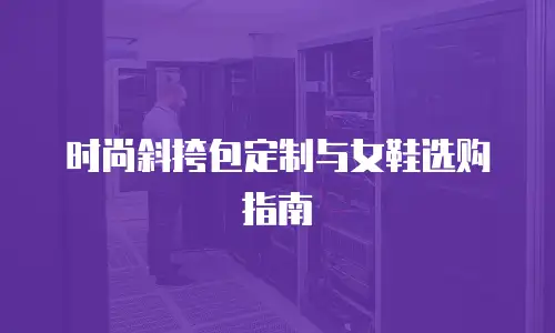 时尚斜挎包定制与女鞋选购指南