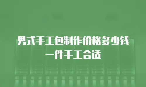 男式手工包制作价格多少钱一件手工合适