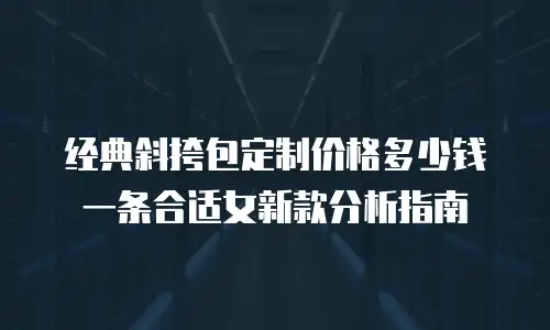 经典斜挎包定制价格多少钱一条合适女新款分析指南