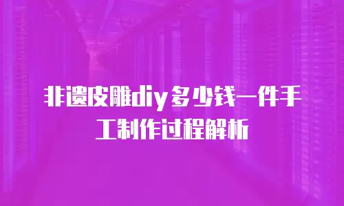 非遗皮雕diy多少钱一件手工制作过程解析