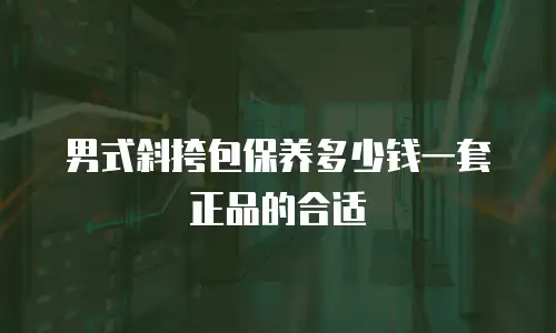 男式斜挎包保养多少钱一套正品的合适