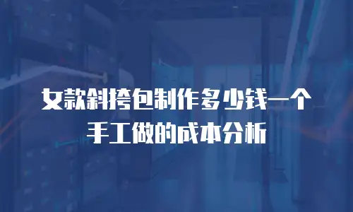女款斜挎包制作多少钱一个手工做的成本分析