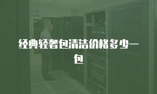 经典轻奢包清洁价格多少一包