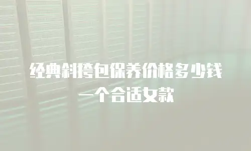 经典斜挎包保养价格多少钱一个合适女款