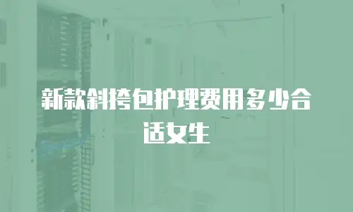 新款斜挎包护理费用多少合适女生