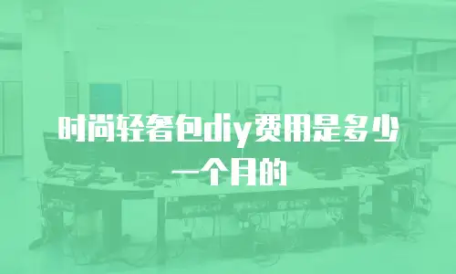 时尚轻奢包diy费用是多少一个月的