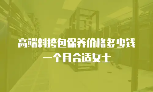 高端斜挎包保养价格多少钱一个月合适女士