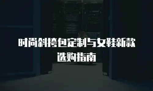时尚斜挎包定制与女鞋新款选购指南