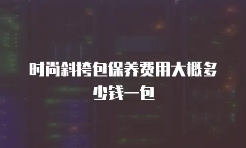 时尚斜挎包保养费用大概多少钱一包