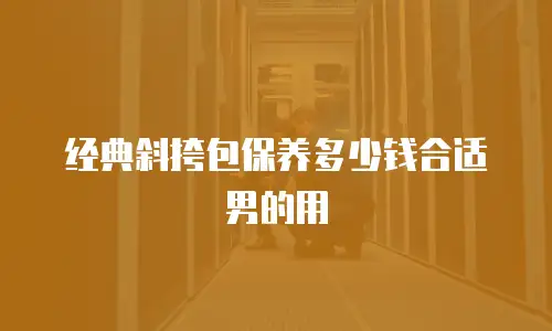 经典斜挎包保养多少钱合适男的用