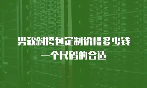 男款斜挎包定制价格多少钱一个尺码的合适