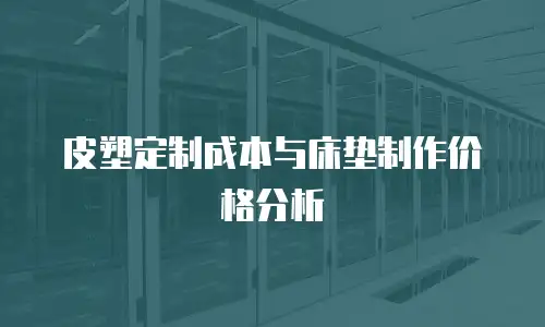 皮塑定制成本与床垫制作价格分析