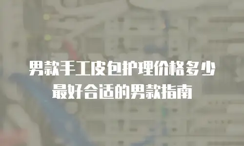 男款手工皮包护理价格多少最好合适的男款指南