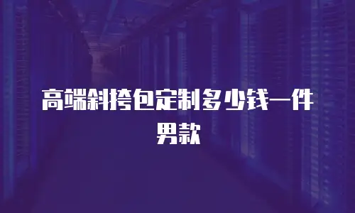 高端斜挎包定制多少钱一件男款