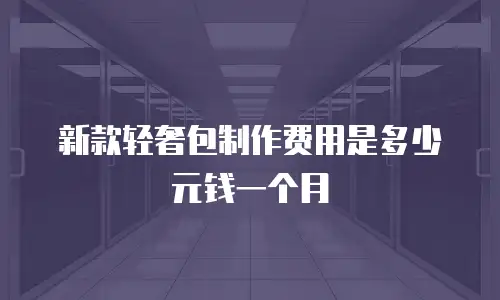 新款轻奢包制作费用是多少元钱一个月