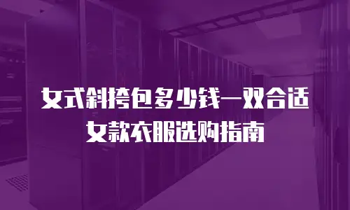 女式斜挎包多少钱一双合适女款衣服选购指南