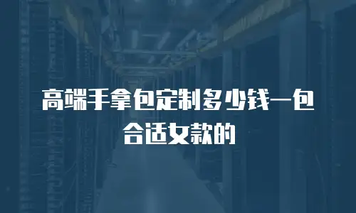 高端手拿包定制多少钱一包合适女款的