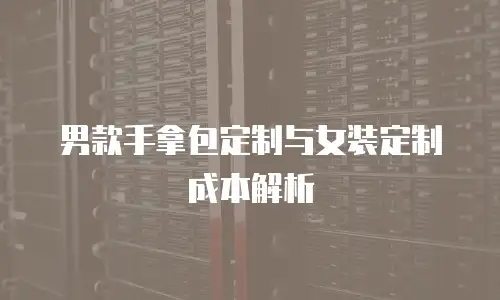 男款手拿包定制与女装定制成本解析
