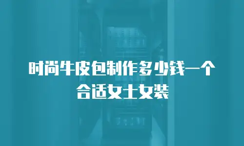 时尚牛皮包制作多少钱一个合适女士女装