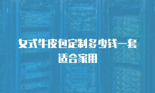 女式牛皮包定制多少钱一套适合家用
