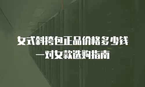 女式斜挎包正品价格多少钱一对女款选购指南