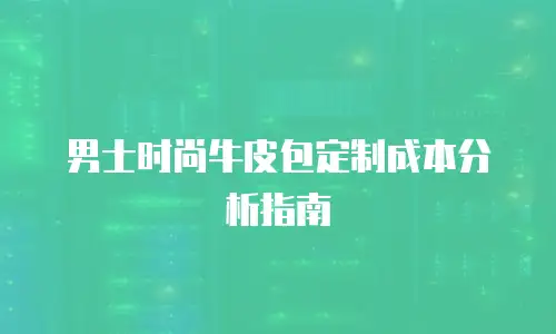 男士时尚牛皮包定制成本分析指南
