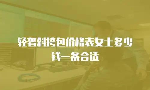轻奢斜挎包价格表女士多少钱一条合适