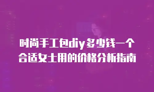 时尚手工包diy多少钱一个合适女士用的价格分析指南