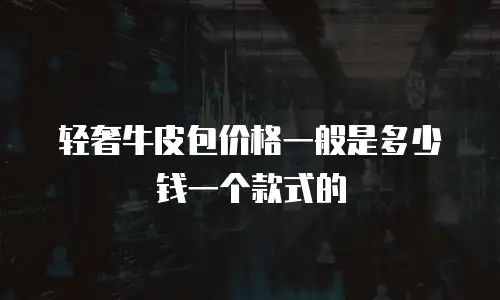 轻奢牛皮包价格一般是多少钱一个款式的
