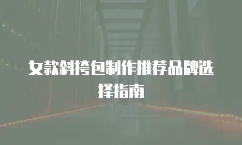 女款斜挎包制作推荐品牌选择指南